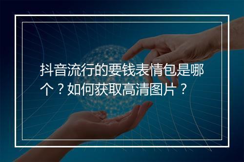 抖音流行的要钱表情包是哪个？如何获取高清图片？