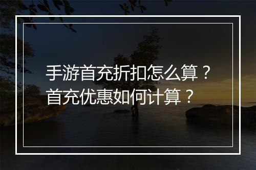 手游首充折扣怎么算？首充优惠如何计算？