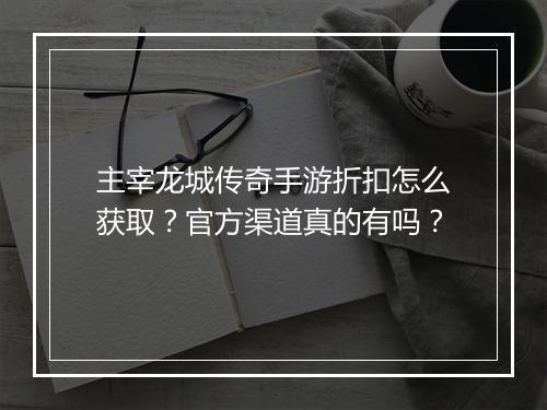 主宰龙城传奇手游折扣怎么获取？官方渠道真的有吗？
