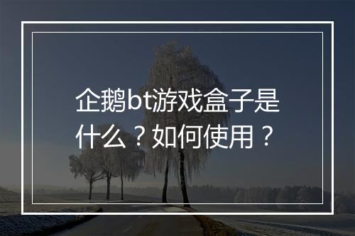 企鹅bt游戏盒子是什么?如何使用?