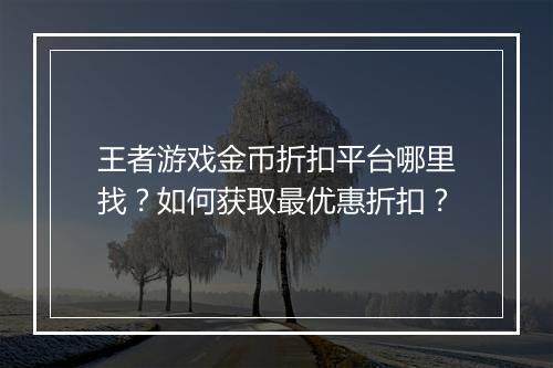 王者游戏金币折扣平台哪里找?如何获取最优惠折扣?