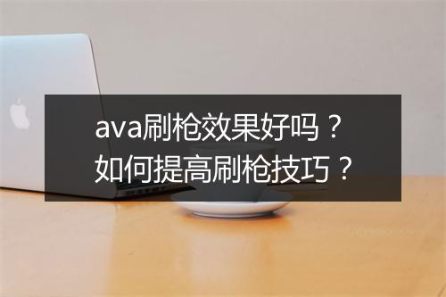 ava刷枪效果好吗?如何提高刷枪技巧?