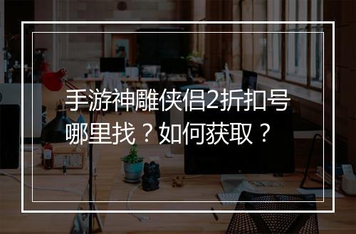 手游神雕侠侣2折扣号哪里找？如何获取？