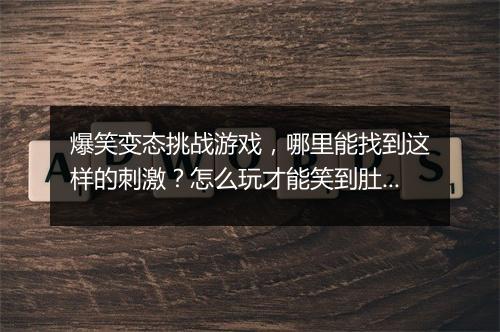 爆笑变态挑战游戏，哪里能找到这样的刺激？怎么玩才能笑到肚子疼？