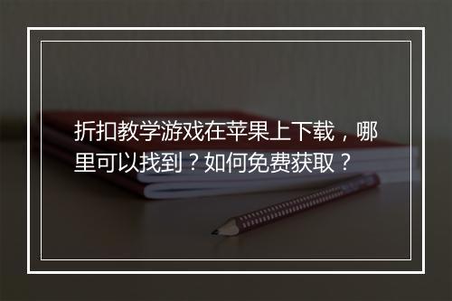 折扣教学游戏在苹果上下载，哪里可以找到？如何免费获取？