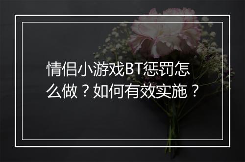 情侣小游戏BT惩罚怎么做?如何有效实施?