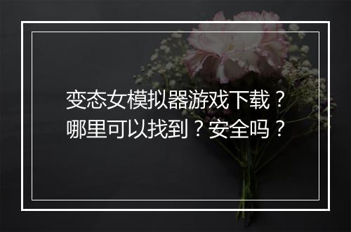 变态女模拟器游戏下载?哪里可以找到?安全吗?