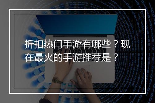 折扣热门手游有哪些?现在最火的手游推荐是?
