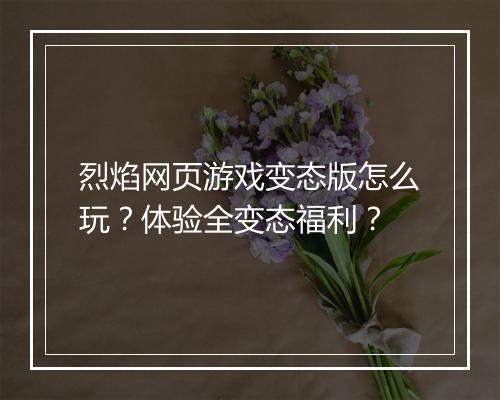 烈焰网页游戏变态版怎么玩？体验全变态福利？
