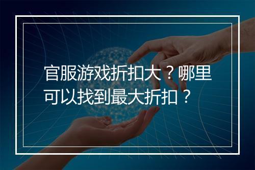 官服游戏折扣大?哪里可以找到最大折扣?