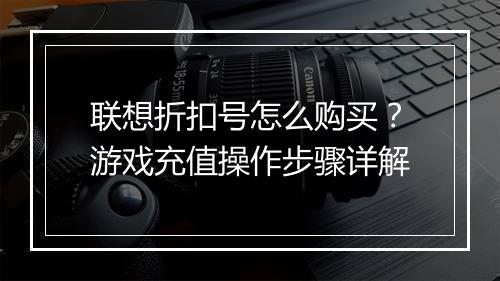 联想折扣号怎么购买?游戏充值操作步骤详解