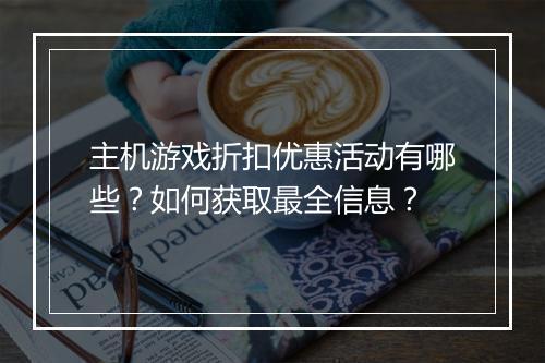 主机游戏折扣优惠活动有哪些?如何获取最全信息?