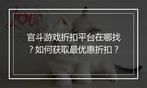 官斗游戏折扣平台在哪找?如何获取最优惠折扣?