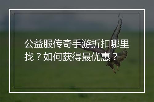 公益服传奇手游折扣哪里找?如何获得最优惠?
