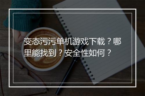 变态污污单机游戏下载？哪里能找到？安全性如何？