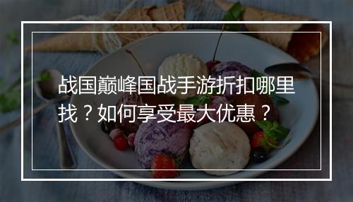 战国巅峰国战手游折扣哪里找？如何享受最大优惠？