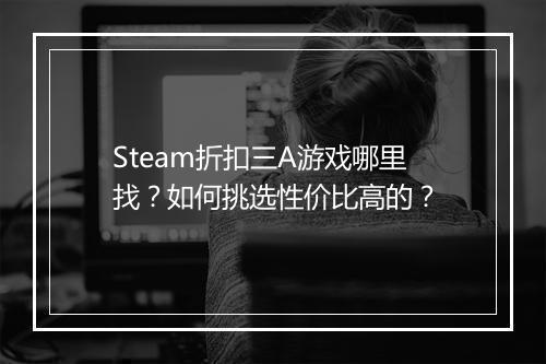 Steam折扣三A游戏哪里找?如何挑选性价比高的?