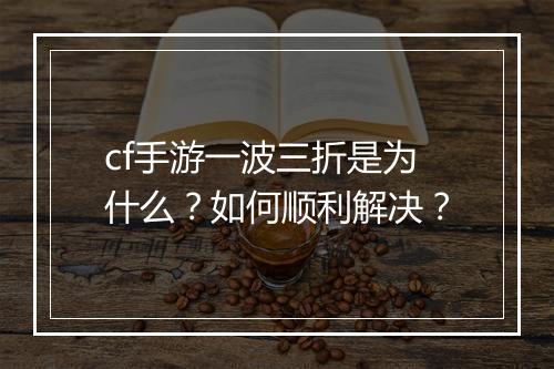 cf手游一波三折是为什么?如何顺利解决?