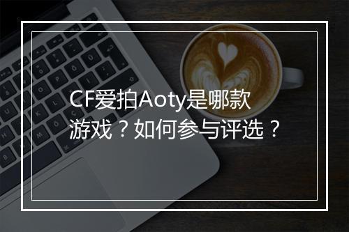 CF爱拍Aoty是哪款游戏?如何参与评选?