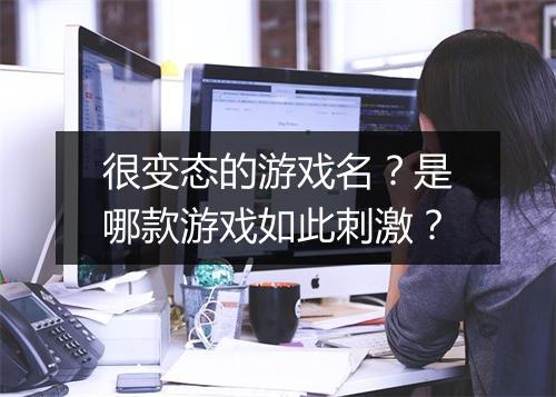 很变态的游戏名？是哪款游戏如此刺激？