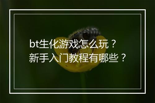 bt生化游戏怎么玩?新手入门教程有哪些?