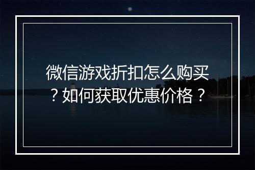 微信游戏折扣怎么购买?如何获取优惠价格?