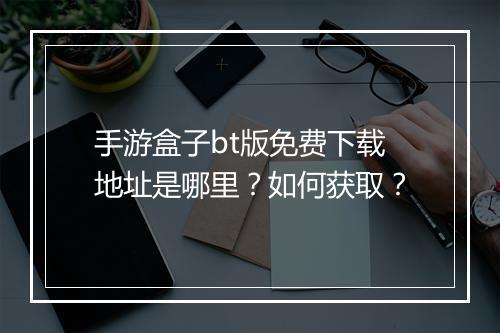 手游盒子bt版免费下载地址是哪里？如何获取？