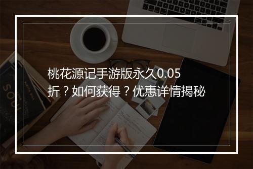 桃花源记手游版永久0.05折？如何获得？优惠详情揭秘