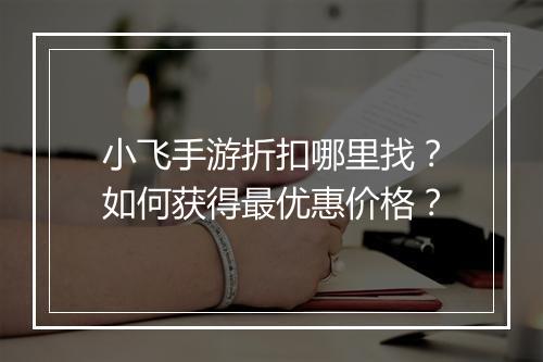 小飞手游折扣哪里找?如何获得最优惠价格?