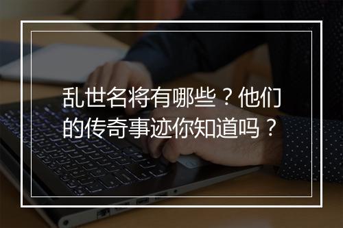 乱世名将有哪些？他们的传奇事迹你知道吗？