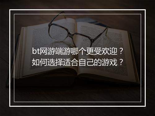 bt网游端游哪个更受欢迎?如何选择适合自己的游戏?