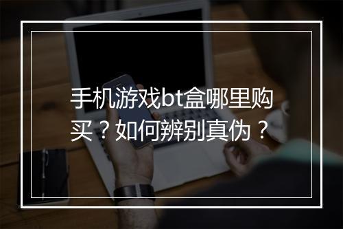 手机游戏bt盒哪里购买？如何辨别真伪？