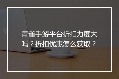 青雀手游平台折扣力度大吗?折扣优惠怎么获取?
