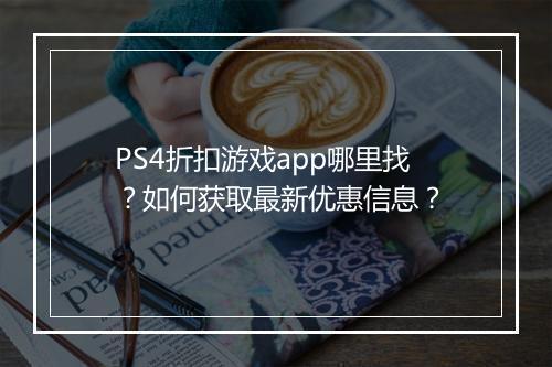 PS4折扣游戏app哪里找?如何获取最新优惠信息?