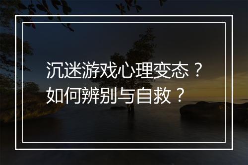 沉迷游戏心理变态？如何辨别与自救？