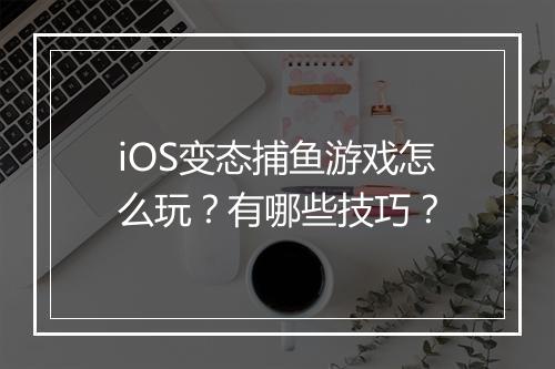 iOS变态捕鱼游戏怎么玩？有哪些技巧？