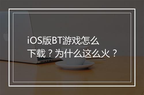 iOS版BT游戏怎么下载？为什么这么火？