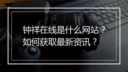 钟祥在线是什么网站？如何获取最新资讯？