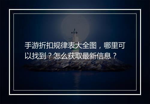 手游折扣规律表大全图，哪里可以找到？怎么获取最新信息？