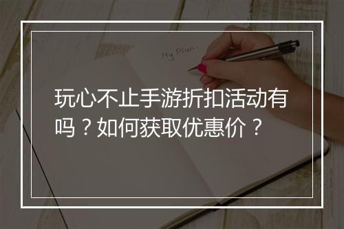玩心不止手游折扣活动有吗?如何获取优惠价?