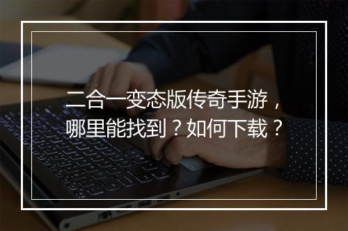 二合一变态版传奇手游,哪里能找到?如何下载?