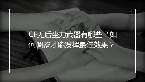 CF无后坐力武器有哪些?如何调整才能发挥最佳效果?