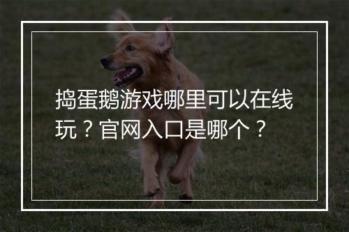 捣蛋鹅游戏哪里可以在线玩?官网入口是哪个?