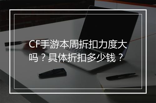 CF手游本周折扣力度大吗？具体折扣多少钱？
