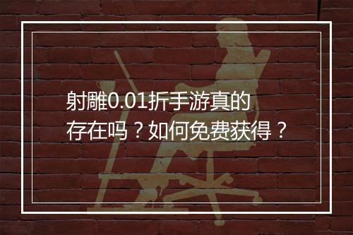 射雕0.01折手游真的存在吗?如何免费获得?