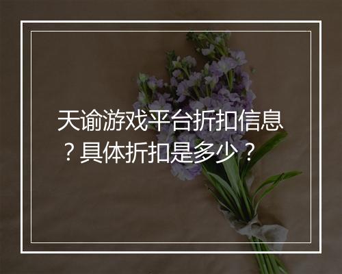 天谕游戏平台折扣信息?具体折扣是多少?