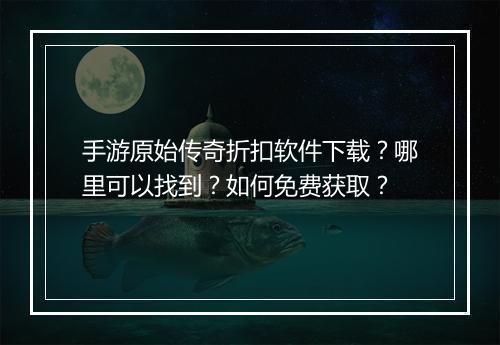 手游原始传奇折扣软件下载？哪里可以找到？如何免费获取？