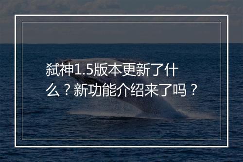 弑神1.5版本更新了什么？新功能介绍来了吗？