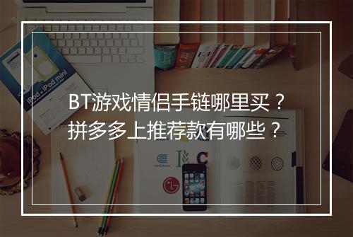 BT游戏情侣手链哪里买?拼多多上推荐款有哪些?