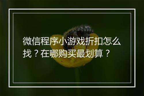 微信程序小游戏折扣怎么找?在哪购买最划算?